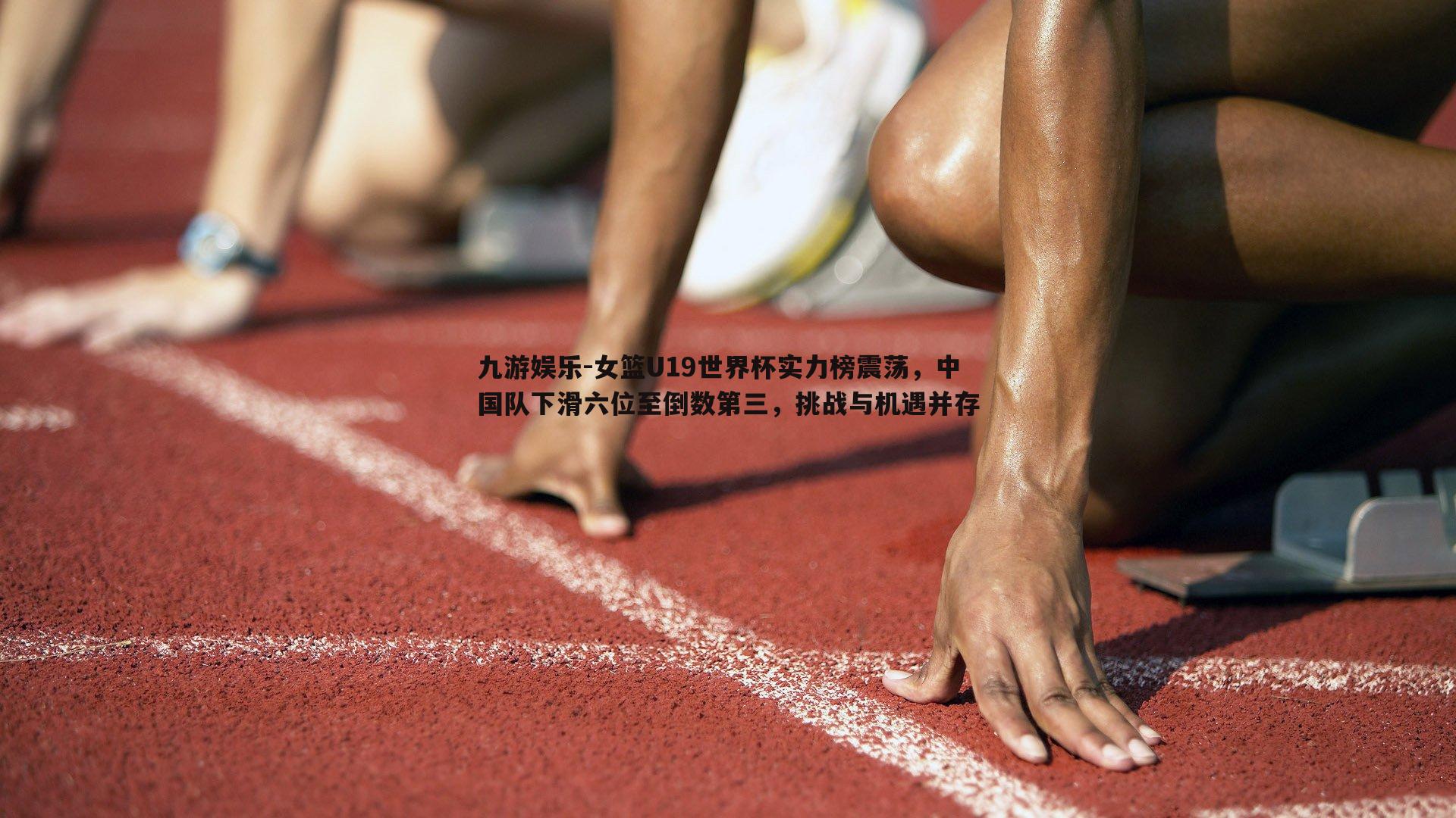 九游娱乐-女篮U19世界杯实力榜震荡，中国队下滑六位至倒数第三，挑战与机遇并存