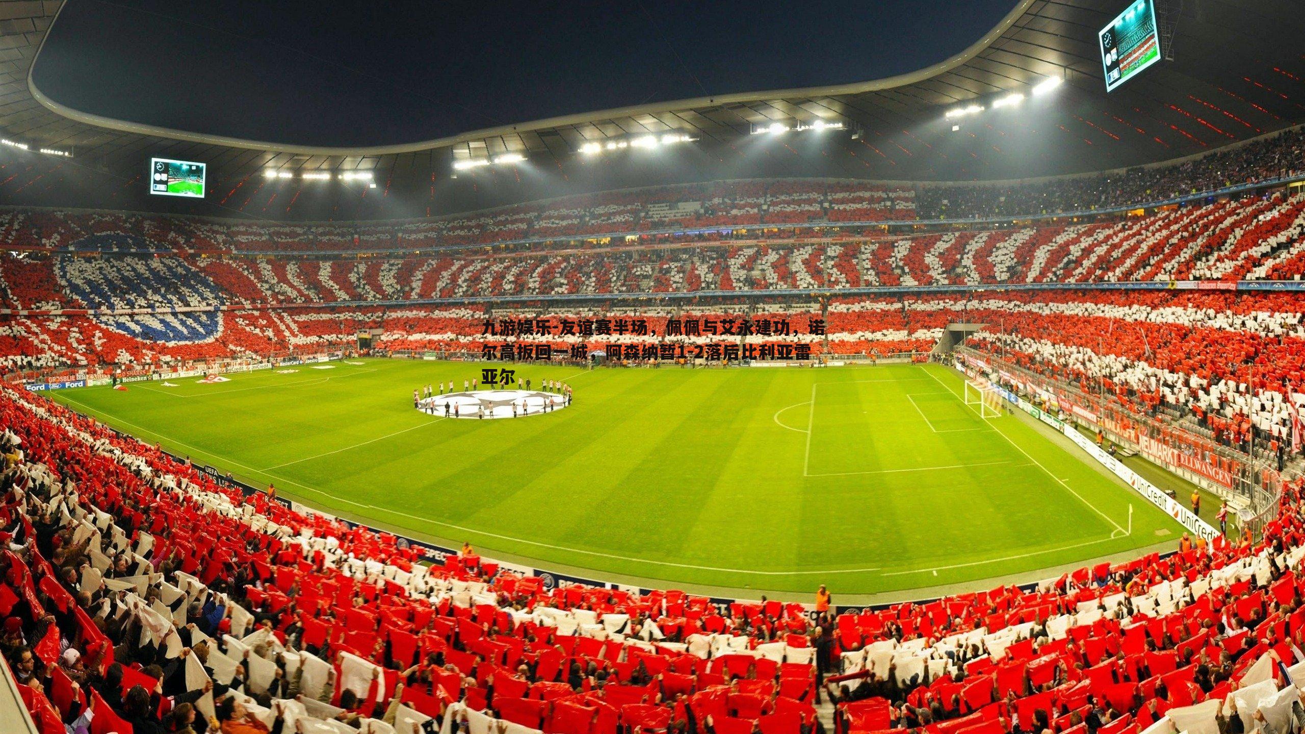 友谊赛半场,佩佩与艾永建功,诺尔高扳回一城,阿森纳暂1-2落后比利亚雷亚尔