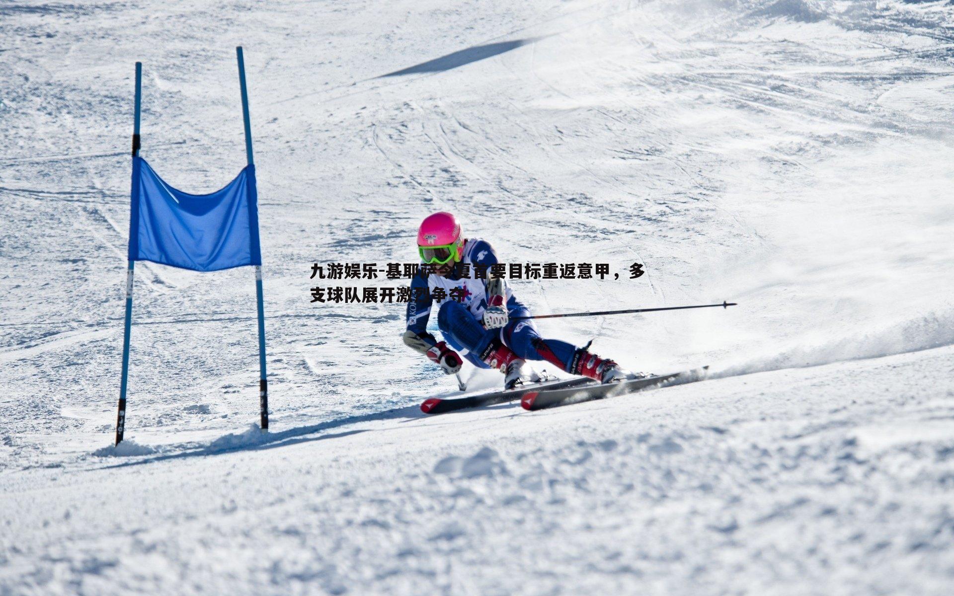 九游娱乐-基耶萨今夏首要目标重返意甲，多支球队展开激烈争夺