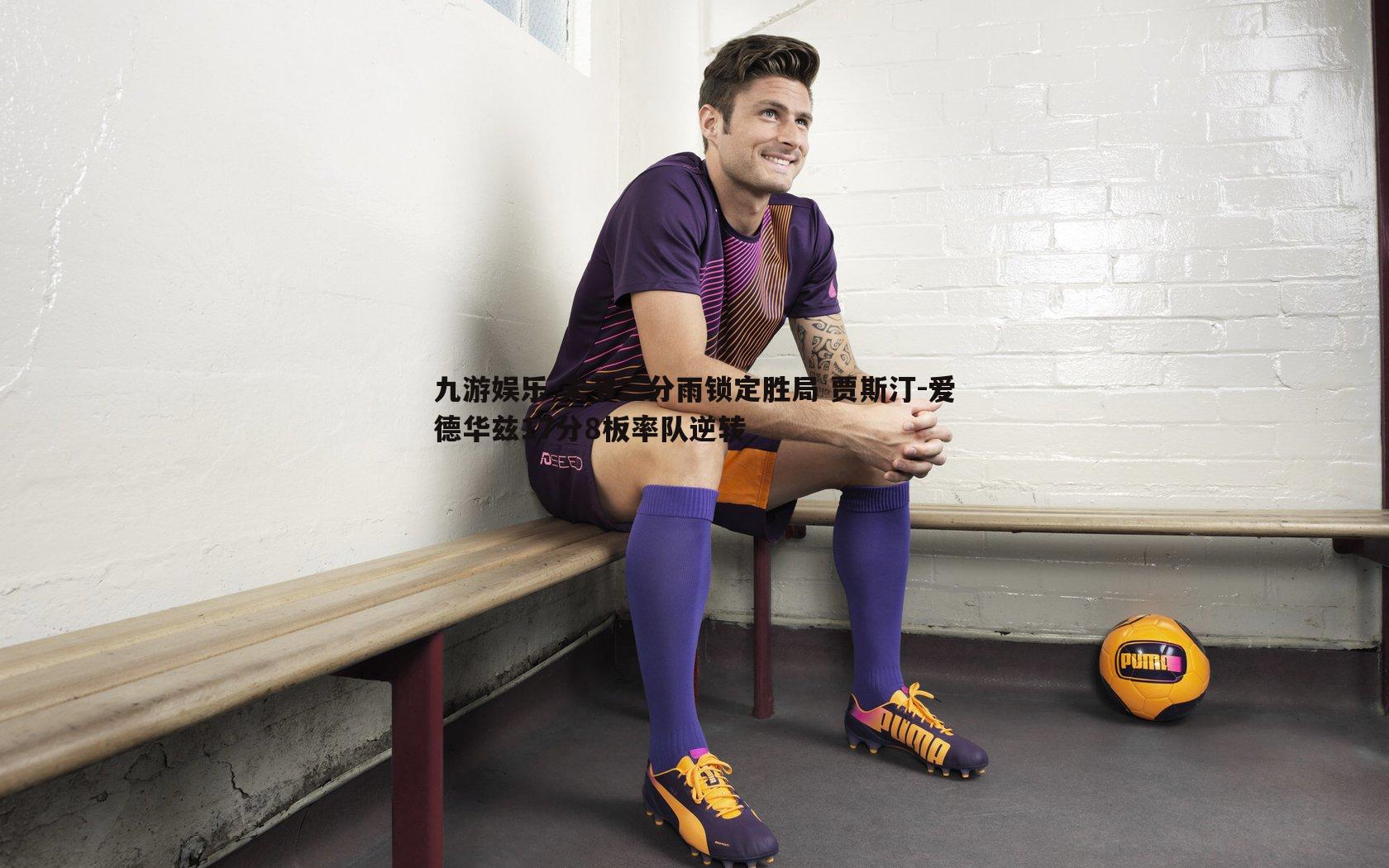 九游娱乐-末节三分雨锁定胜局 贾斯汀-爱德华兹17分8板率队逆转