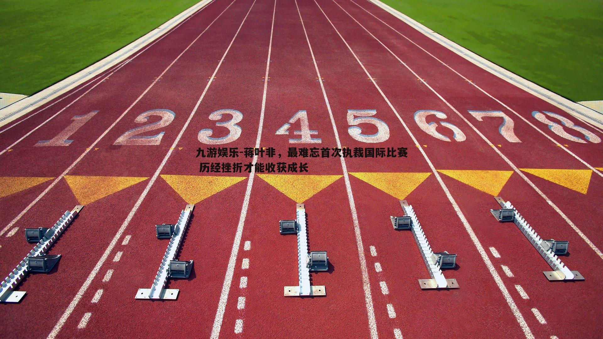 蒋叶非,最难忘首次执裁国际比赛 历经挫折才能收获成长